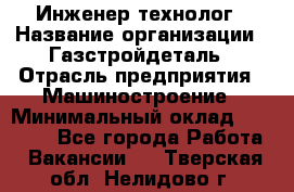 Инженер-технолог › Название организации ­ Газстройдеталь › Отрасль предприятия ­ Машиностроение › Минимальный оклад ­ 30 000 - Все города Работа » Вакансии   . Тверская обл.,Нелидово г.